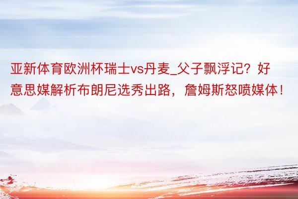 亚新体育欧洲杯瑞士vs丹麦_父子飘浮记？好意思媒解析布朗尼选秀出路，詹姆斯怒喷媒体！