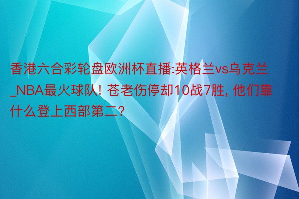 香港六合彩轮盘欧洲杯直播:英格兰vs乌克兰_NBA最火球队! 苍老伤停却10战7胜, 他们靠什么登上西部第二?