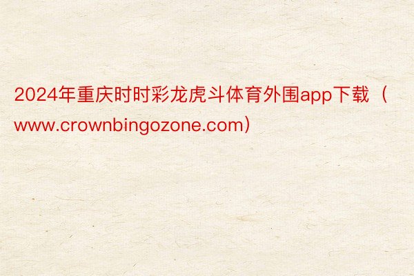 2024年重庆时时彩龙虎斗体育外围app下载(www.crownbingozone.com)