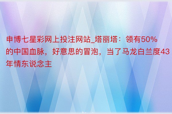 申博七星彩网上投注网站_塔丽塔：领有50%的中国血脉，好意思的冒泡，当了马龙白兰度43年情东说念主