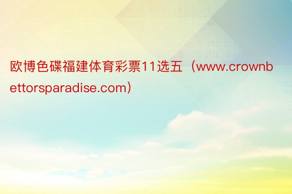 欧博色碟福建体育彩票11选五（www.crownbettorsparadise.com）