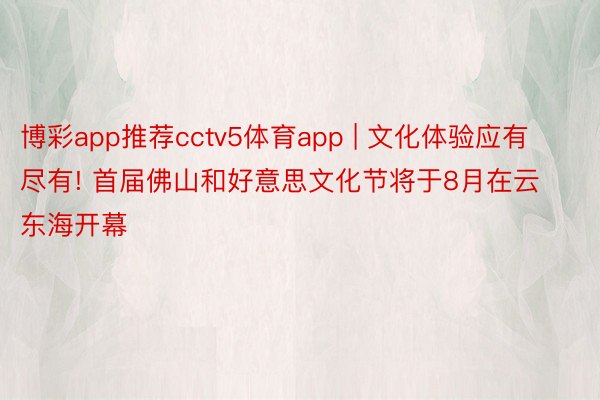 博彩app推荐cctv5体育app | 文化体验应有尽有! 首届佛山和好意思文化节将于8月在云东海开幕