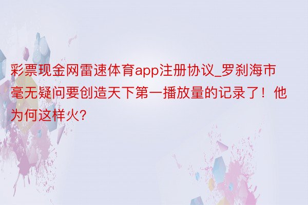 彩票现金网雷速体育app注册协议_罗刹海市毫无疑问要创造天下第一播放量的记录了！他为何这样火？
