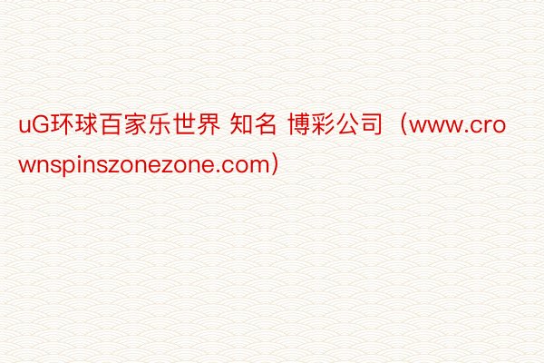 uG环球百家乐世界 知名 博彩公司（www.crownspinszonezone.com）