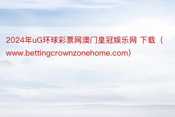 2024年uG环球彩票网澳门皇冠娱乐网 下载（www.bettingcrownzonehome.com）