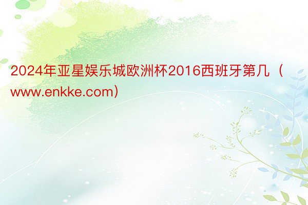 2024年亚星娱乐城欧洲杯2016西班牙第几（www.enkke.com）