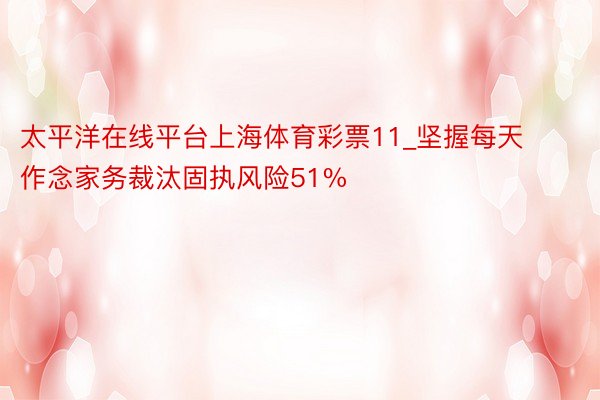 太平洋在线平台上海体育彩票11_坚握每天作念家务裁汰固执风险51%