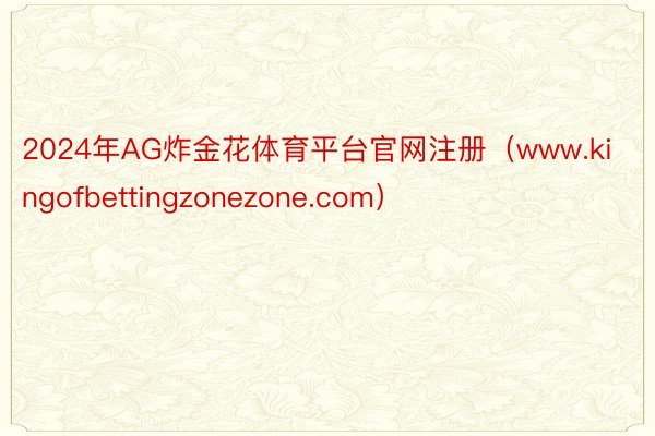 2024年AG炸金花体育平台官网注册（www.kingofbettingzonezone.com）