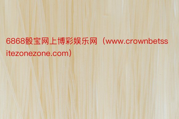 6868骰宝网上博彩娱乐网（www.crownbetssitezonezone.com）