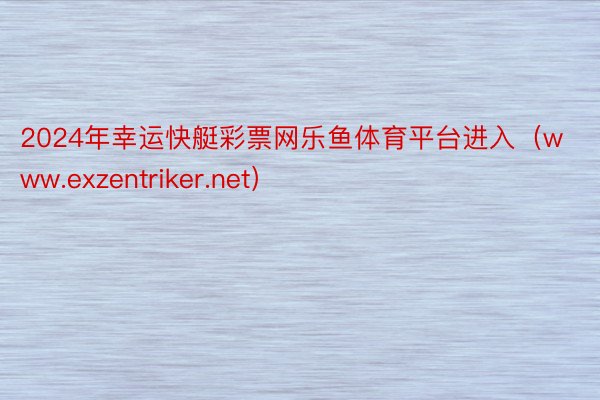 2024年幸运快艇彩票网乐鱼体育平台进入（www.exzentriker.net）