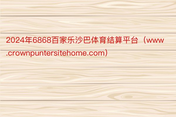 2024年6868百家乐沙巴体育结算平台（www.crownpuntersitehome.com）