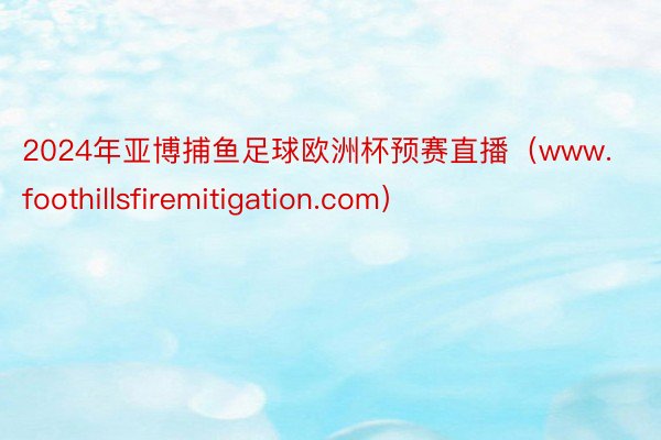 2024年亚博捕鱼足球欧洲杯预赛直播（www.foothillsfiremitigation.com）