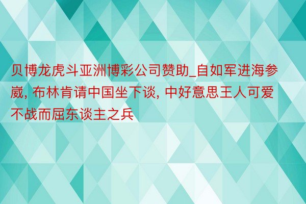 贝博龙虎斗亚洲博彩公司赞助_自如军进海参崴， 布林肯请中国坐下谈， 中好意思王人可爱不战而屈东谈主之兵