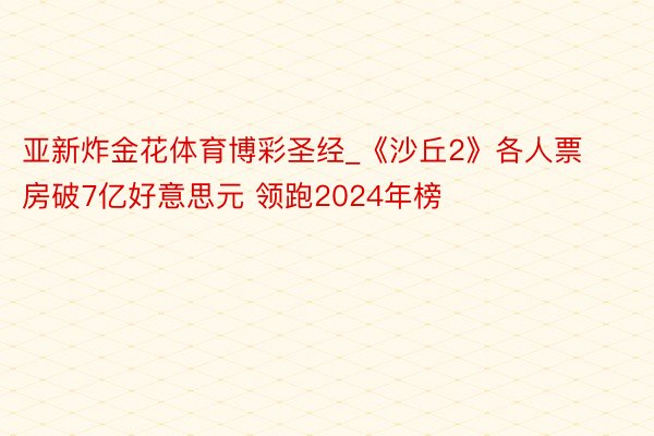 亚新炸金花体育博彩圣经_《沙丘2》各人票房破7亿好意思元 领跑2024年榜