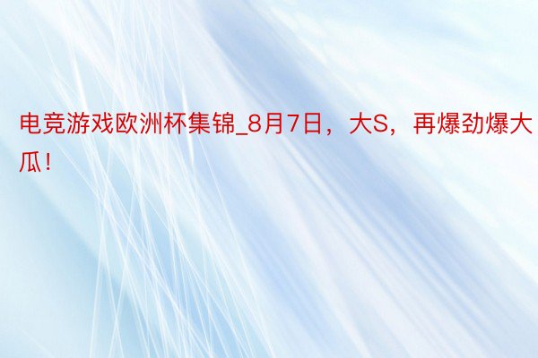 电竞游戏欧洲杯集锦_8月7日，大S，再爆劲爆大瓜！