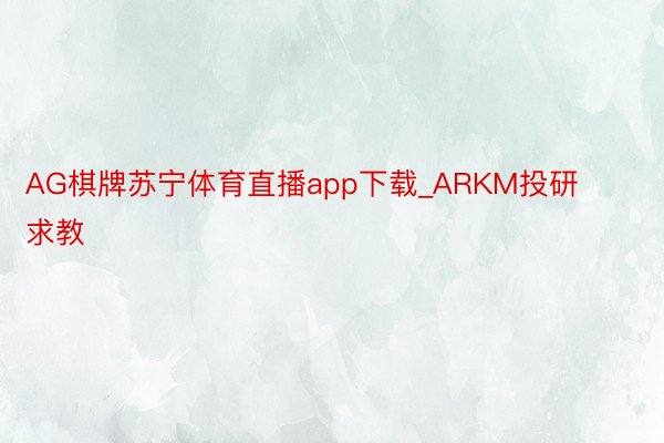 AG棋牌苏宁体育直播app下载_ARKM投研求教
