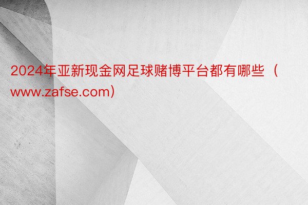 2024年亚新现金网足球赌博平台都有哪些（www.zafse.com）