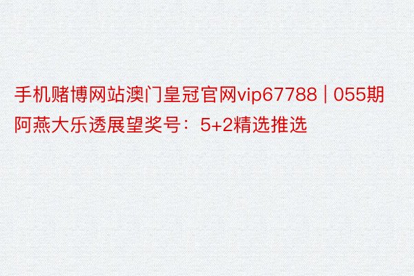 手机赌博网站澳门皇冠官网vip67788 | 055期阿燕大乐透展望奖号：5+2精选推选