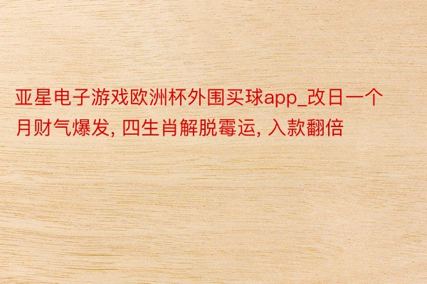 亚星电子游戏欧洲杯外围买球app_改日一个月财气爆发, 四生肖解脱霉运, 入款翻倍
