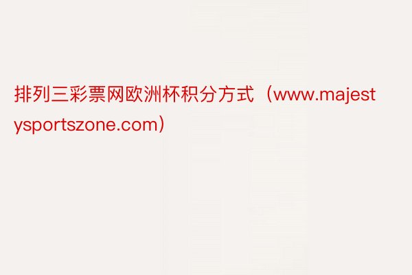 排列三彩票网欧洲杯积分方式(www.majestysportszone.com)