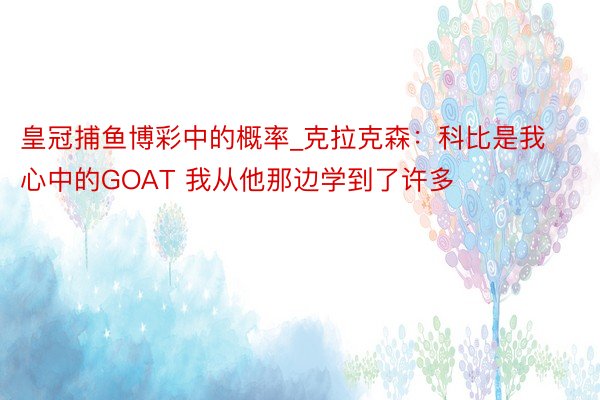 皇冠捕鱼博彩中的概率_克拉克森：科比是我心中的GOAT 我从他那边学到了许多