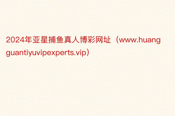 2024年亚星捕鱼真人博彩网址（www.huangguantiyuvipexperts.vip）