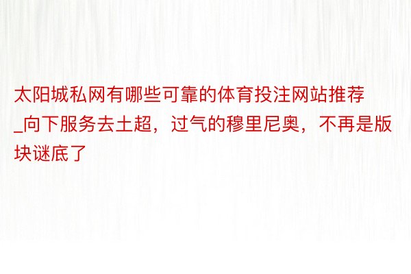 太阳城私网有哪些可靠的体育投注网站推荐_向下服务去土超，过气的穆里尼奥，不再是版块谜底了