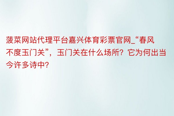 菠菜网站代理平台嘉兴体育彩票官网_“春风不度玉门关”，玉门关在什么场所？它为何出当今许多诗中？