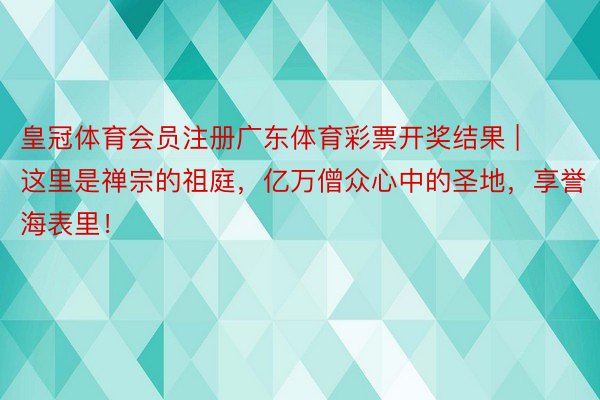 皇冠体育会员注册广东体育彩票开奖结果 | 这里是禅宗的祖庭，亿万僧众心中的圣地，享誉海表里！