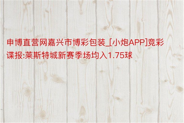 申博直营网嘉兴市博彩包装_[小炮APP]竞彩谍报:莱斯特城新赛季场均入1.75球