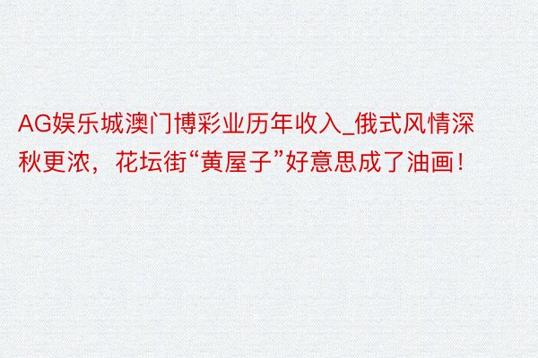 AG娱乐城澳门博彩业历年收入_俄式风情深秋更浓，花坛街“黄屋子”好意思成了油画！