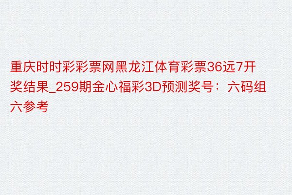 重庆时时彩彩票网黑龙江体育彩票36远7开奖结果_259期金心福彩3D预测奖号：六码组六参考