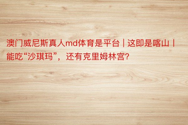 澳门威尼斯真人md体育是平台 | 这即是喀山丨能吃“沙琪玛”，还有克里姆林宫？