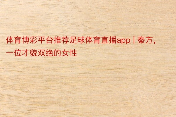 体育博彩平台推荐足球体育直播app | 秦方,一位才貌双绝的女性