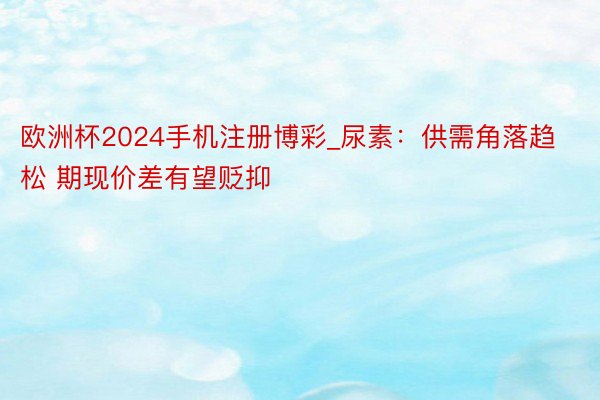 欧洲杯2024手机注册博彩_尿素：供需角落趋松 期现价差有望贬抑