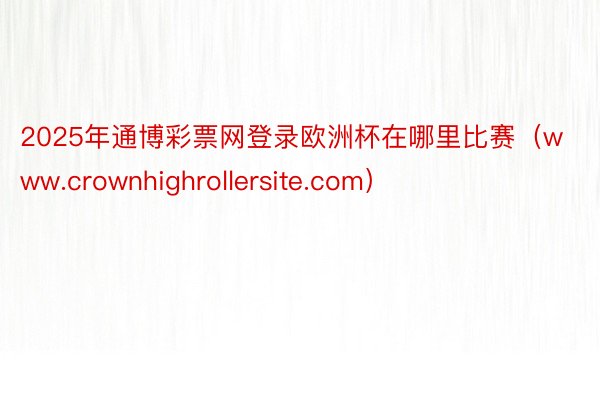 2025年通博彩票网登录欧洲杯在哪里比赛（www.crownhighrollersite.com）