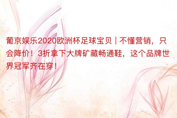 葡京娱乐2020欧洲杯足球宝贝 | 不懂营销，只会降价！3折拿下大牌矿藏畅通鞋，这个品牌世界冠军齐在穿！