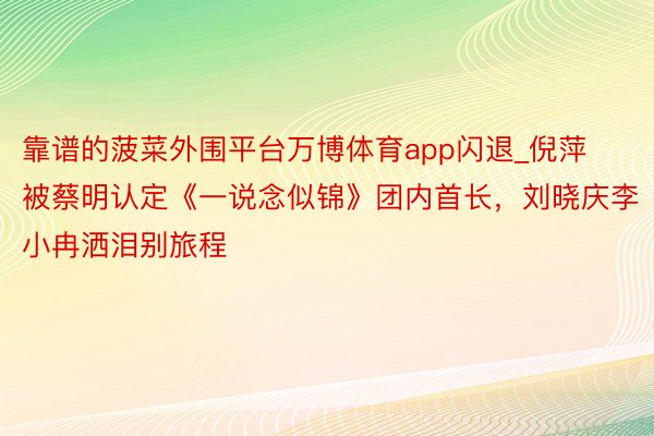 靠谱的菠菜外围平台万博体育app闪退_倪萍被蔡明认定《一说念似锦》团内首长，刘晓庆李小冉洒泪别旅程
