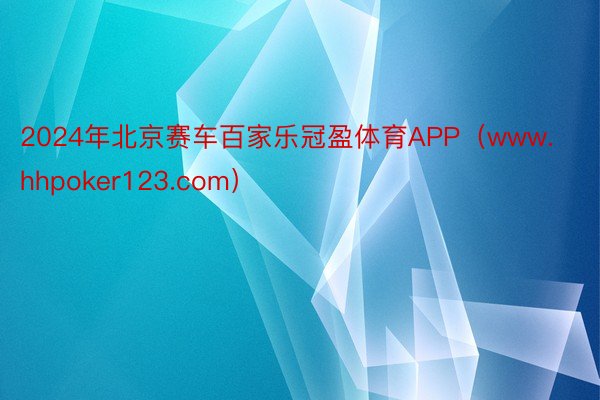 2024年北京赛车百家乐冠盈体育APP（www.hhpoker123.com）